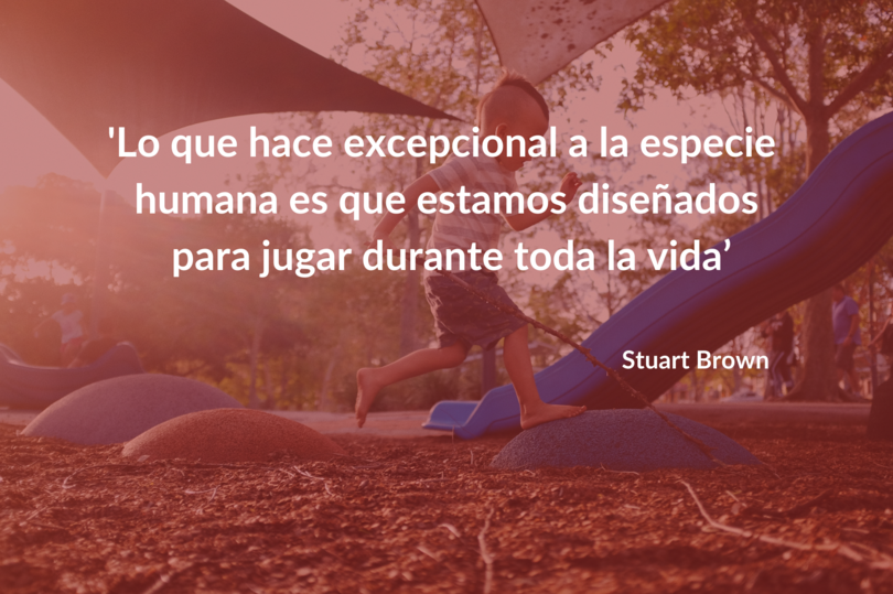 Lo que hace excepcional a la especie humana es que estamos diseñados para jugar toda la vida. Stuart Brown
